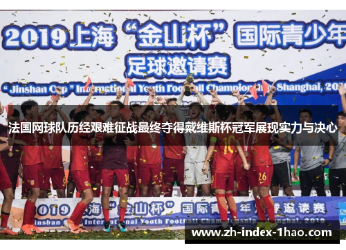 法国网球队历经艰难征战最终夺得戴维斯杯冠军展现实力与决心