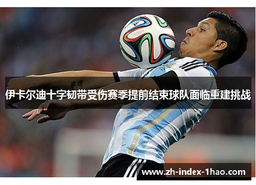 伊卡尔迪十字韧带受伤赛季提前结束球队面临重建挑战