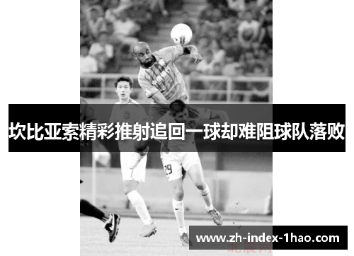 坎比亚索精彩推射追回一球却难阻球队落败 坎比亚索精彩推射追回一球却难阻球队落败