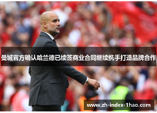 曼城官方确认哈兰德已续签商业合同继续携手打造品牌合作 曼城官方确认哈兰德已续签商业合同继续携手打造品牌合作