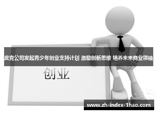 皮克公司发起青少年创业支持计划 激励创新思维 培养未来商业领袖