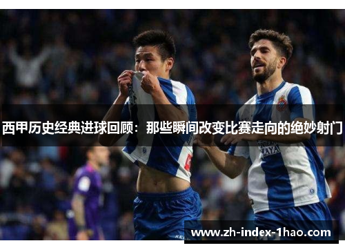 西甲历史经典进球回顾:那些瞬间改变比赛走向的绝妙射门 西甲历史经典进球回顾:那些瞬间改变比赛走向的绝妙射门