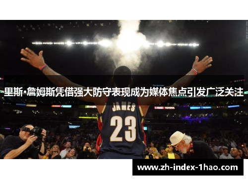 里斯·詹姆斯凭借强大防守表现成为媒体焦点引发广泛关注 里斯·詹姆斯凭借强大防守表现成为媒体焦点引发广泛关注
