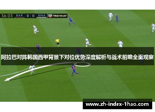 阿拉巴对阵韩国西甲背景下对位优势深度解析与战术前瞻全面观察 阿拉巴对阵韩国西甲背景下对位优势深度解析与战术前瞻全面观察