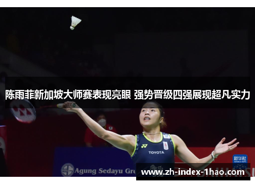 陈雨菲新加坡大师赛表现亮眼 强势晋级四强展现超凡实力 陈雨菲新加坡大师赛表现亮眼 强势晋级四强展现超凡实力